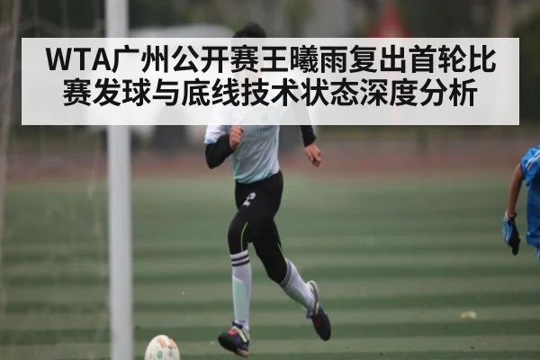 WTA广州公开赛王曦雨复出首轮比赛发球与底线技术状态深度分析