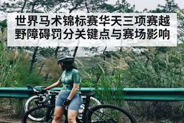 世界马术锦标赛华天三项赛越野障碍罚分关键点与赛场影响