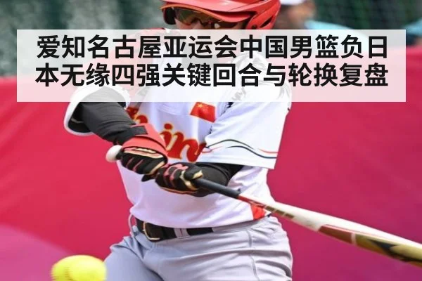 爱知名古屋亚运会中国男篮负日本无缘四强关键回合与轮换复盘